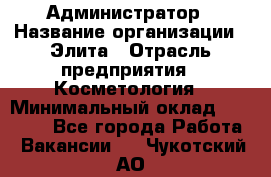 Администратор › Название организации ­ Элита › Отрасль предприятия ­ Косметология › Минимальный оклад ­ 20 000 - Все города Работа » Вакансии   . Чукотский АО